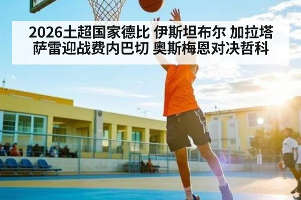 2026土超国家德比 伊斯坦布尔 加拉塔萨雷迎战费内巴切 奥斯梅恩对决哲科