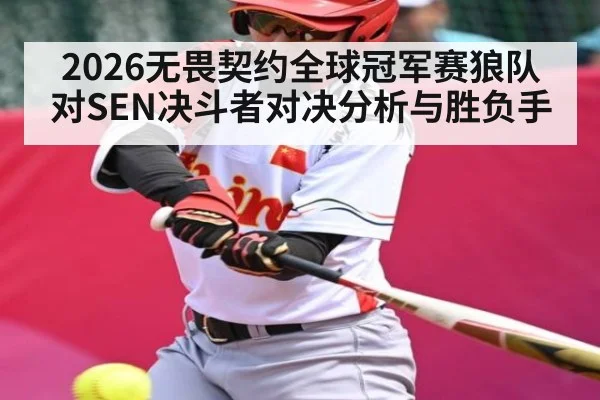 2026无畏契约全球冠军赛狼队对SEN决斗者对决分析与胜负手