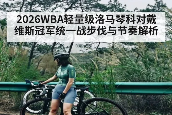 2026WBA轻量级洛马琴科对戴维斯冠军统一战步伐与节奏解析